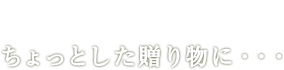 ちょっとした贈り物に・・・